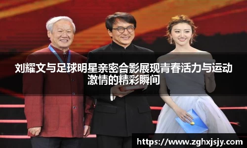 刘耀文与足球明星亲密合影展现青春活力与运动激情的精彩瞬间