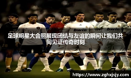 足球明星大合照展现团结与友谊的瞬间让我们共同见证传奇时刻