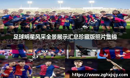 足球明星风采全景展示汇总珍藏版照片集锦