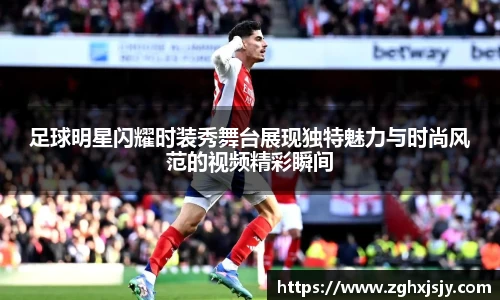 足球明星闪耀时装秀舞台展现独特魅力与时尚风范的视频精彩瞬间