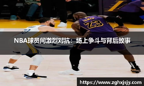 NBA球员间激烈对抗：场上争斗与背后故事